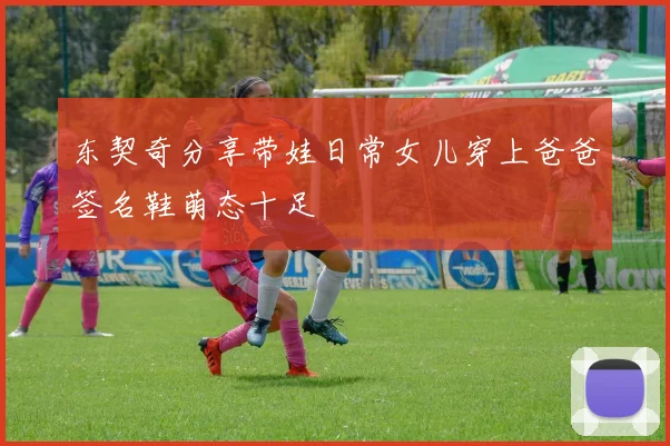 东契奇分享带娃日常女儿穿上爸爸签名鞋萌态十足