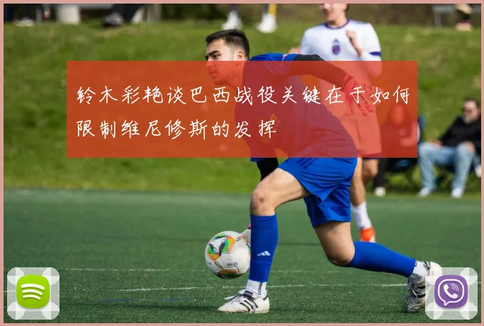 铃木彩艳谈巴西战役关键在于如何限制维尼修斯的发挥