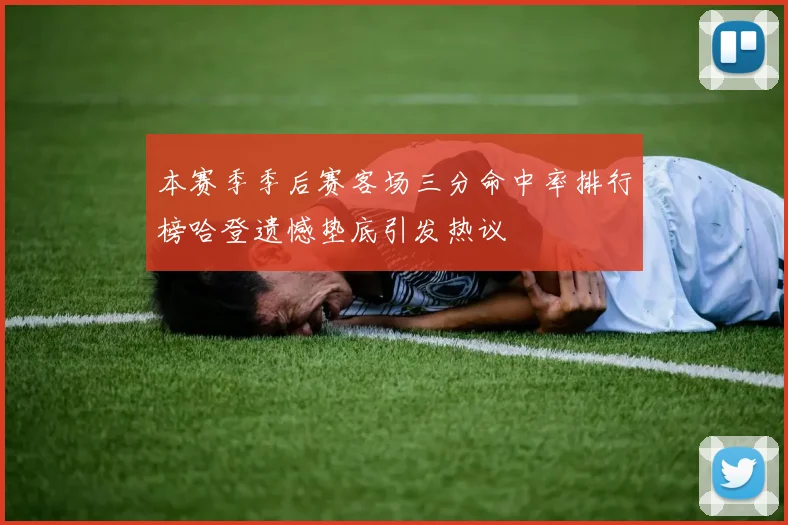 本赛季季后赛客场三分命中率排行榜哈登遗憾垫底引发热议