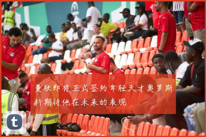 曼联即将正式签约年轻天才奥罗斯科期待他在未来的表现