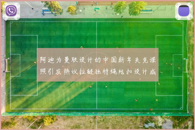 阿迪为曼联设计的中国新年夹克谍照引发热议拉链独特绳结扣设计成亮点