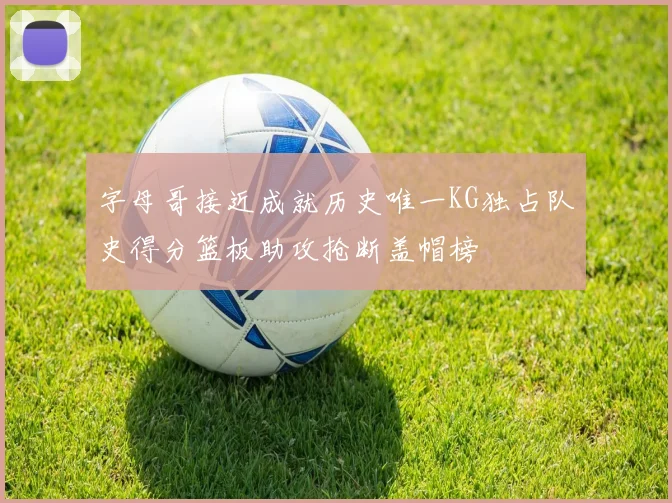 字母哥接近成就历史唯一KG独占队史得分篮板助攻抢断盖帽榜