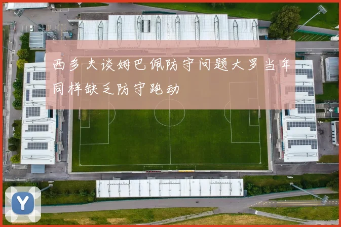 西多夫谈姆巴佩防守问题大罗当年同样缺乏防守跑动
