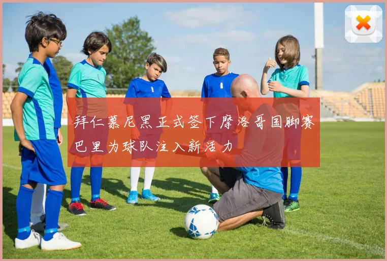 拜仁慕尼黑正式签下摩洛哥国脚赛巴里为球队注入新活力