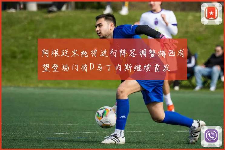 阿根廷末轮将进行阵容调整梅西有望登场门将D马丁内斯继续首发
