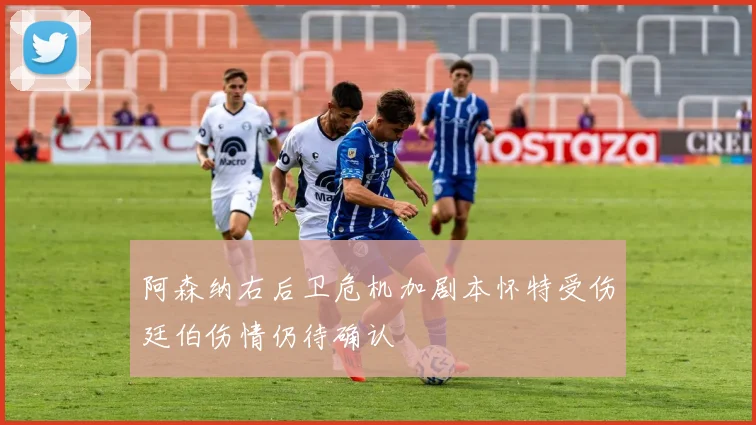 阿森纳右后卫危机加剧本怀特受伤廷伯伤情仍待确认