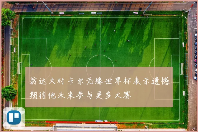 翁达夫对卡尔无缘世界杯表示遗憾期待他未来参与更多大赛
