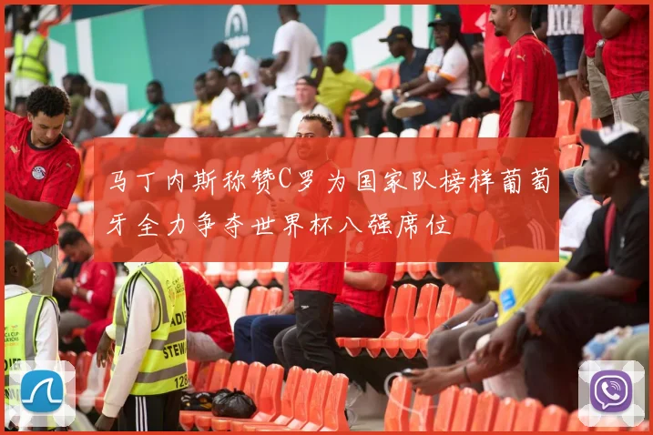 马丁内斯称赞C罗为国家队榜样葡萄牙全力争夺世界杯八强席位