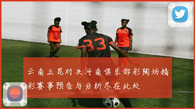 云南玉昆对决河南俱乐部彩陶坊精彩赛事预告与分析尽在此处